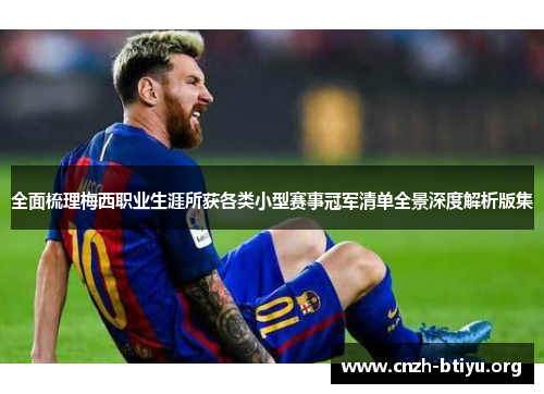 全面梳理梅西职业生涯所获各类小型赛事冠军清单全景深度解析版集