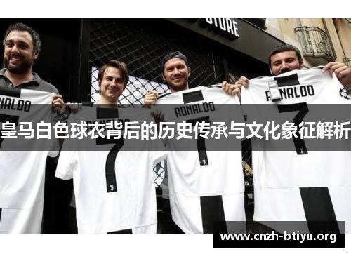 皇马白色球衣背后的历史传承与文化象征解析 皇马白色球衣背后的历史传承与文化象征解析