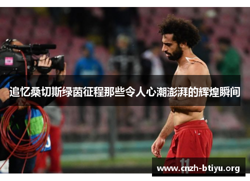 追忆桑切斯绿茵征程那些令人心潮澎湃的辉煌瞬间